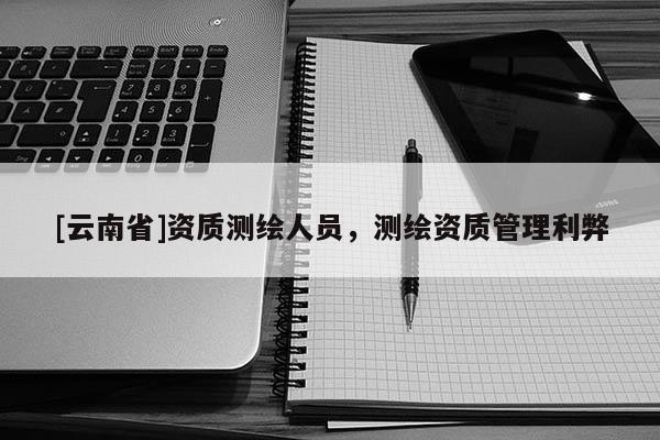 [云南省]資質(zhì)測繪人員，測繪資質(zhì)管理利弊