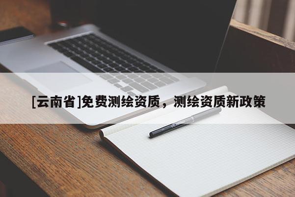 [云南省]免費測繪資質，測繪資質新政策