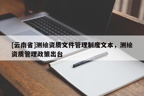 [云南省]測繪資質文件管理制度文本，測繪資質管理政策出臺
