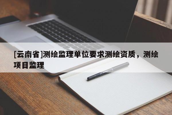 [云南省]測繪監理單位要求測繪資質，測繪項目監理