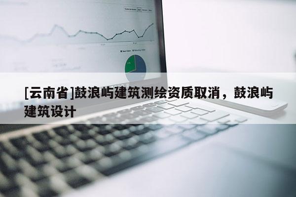 [云南省]鼓浪嶼建筑測繪資質取消，鼓浪嶼建筑設計