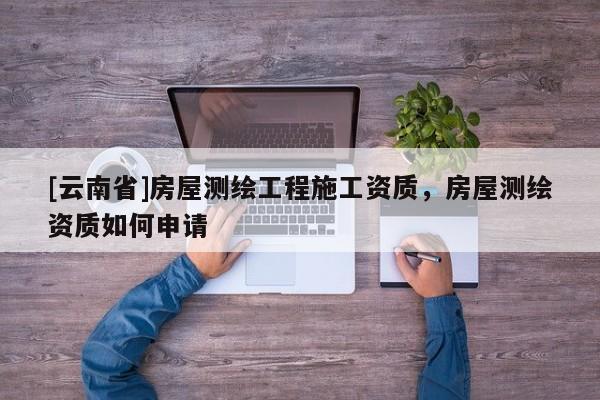 [云南省]房屋測繪工程施工資質，房屋測繪資質如何申請