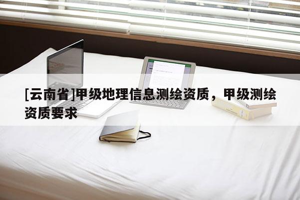 [云南省]甲級地理信息測繪資質，甲級測繪資質要求