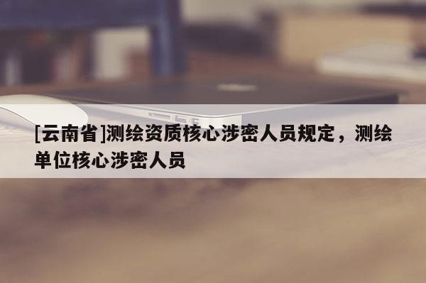 [云南省]測繪資質核心涉密人員規定，測繪單位核心涉密人員