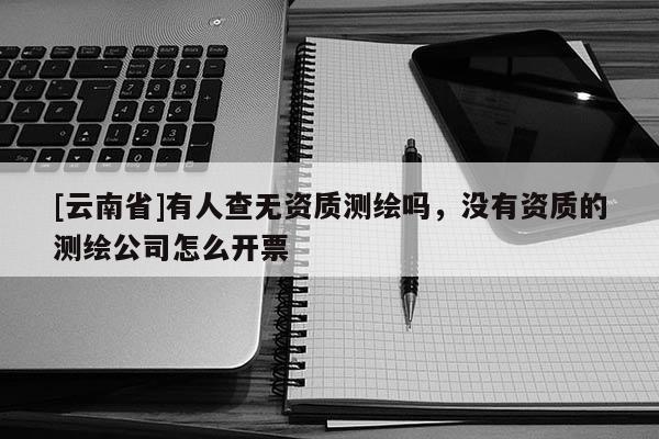 [云南省]有人查無資質(zhì)測繪嗎，沒有資質(zhì)的測繪公司怎么開票