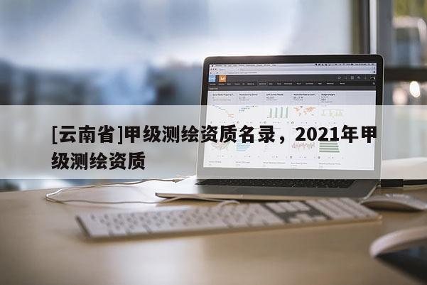 [云南省]甲級(jí)測繪資質(zhì)名錄，2021年甲級(jí)測繪資質(zhì)