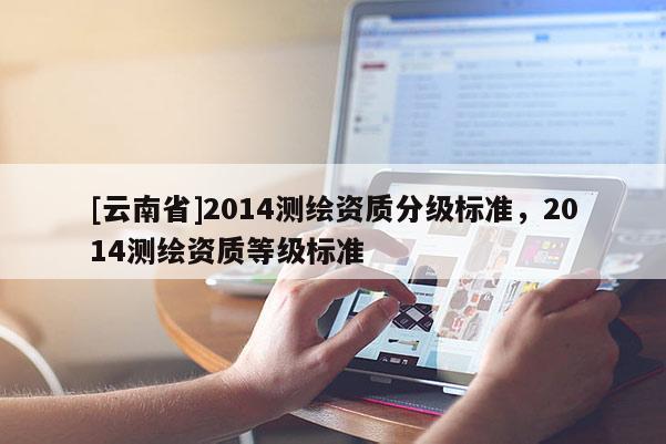 [云南省]2014測繪資質分級標準，2014測繪資質等級標準
