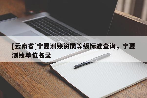 [云南省]寧夏測繪資質等級標準查詢，寧夏測繪單位名錄
