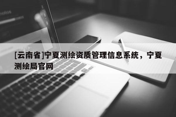 [云南省]寧夏測(cè)繪資質(zhì)管理信息系統(tǒng)，寧夏測(cè)繪局官網(wǎng)