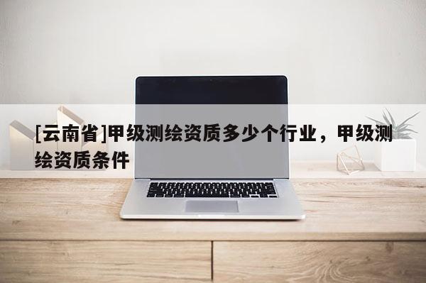 [云南省]甲級測繪資質多少個行業，甲級測繪資質條件