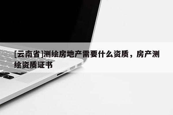 [云南省]測繪房地產需要什么資質，房產測繪資質證書
