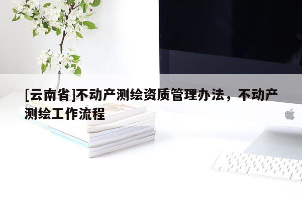 [云南省]不動產測繪資質管理辦法，不動產測繪工作流程