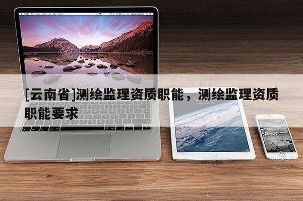 [云南省]測繪監(jiān)理資質(zhì)職能，測繪監(jiān)理資質(zhì)職能要求
