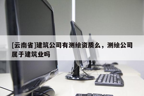 [云南省]建筑公司有測繪資質(zhì)么，測繪公司屬于建筑業(yè)嗎