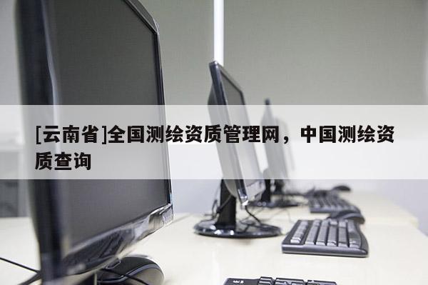 [云南省]全國測繪資質管理網，中國測繪資質查詢