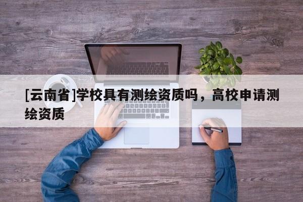 [云南省]學校具有測繪資質嗎，高校申請測繪資質