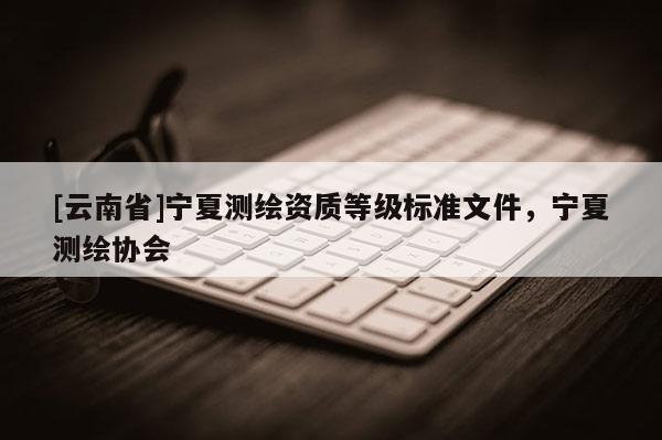 [云南省]寧夏測繪資質等級標準文件，寧夏測繪協會