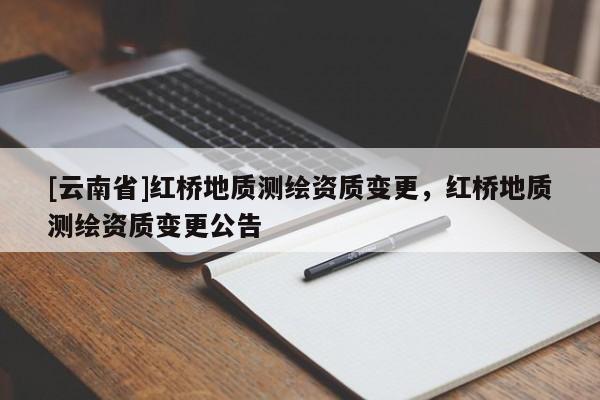 [云南省]紅橋地質測繪資質變更，紅橋地質測繪資質變更公告