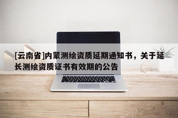 [云南省]內蒙測繪資質延期通知書，關于延長測繪資質證書有效期的公告