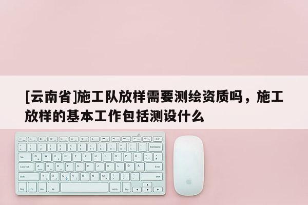 [云南省]施工隊放樣需要測繪資質嗎，施工放樣的基本工作包括測設什么