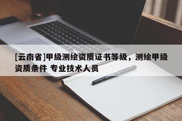[云南省]甲級測繪資質證書等級，測繪甲級資質條件 專業技術人員