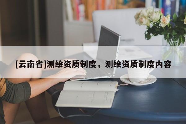 [云南省]測繪資質制度，測繪資質制度內容