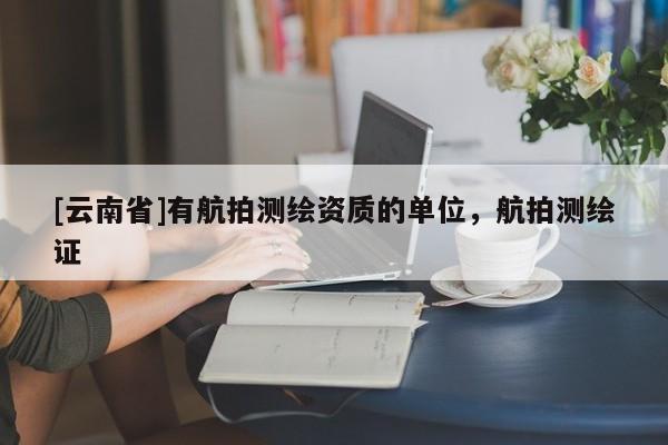 [云南省]有航拍測(cè)繪資質(zhì)的單位，航拍測(cè)繪證
