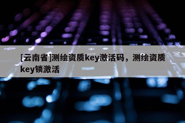 [云南省]測(cè)繪資質(zhì)key激活碼，測(cè)繪資質(zhì)key鎖激活