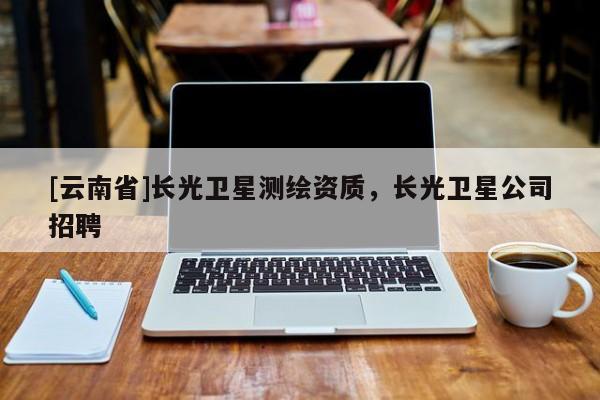 [云南省]長(zhǎng)光衛(wèi)星測(cè)繪資質(zhì)，長(zhǎng)光衛(wèi)星公司招聘