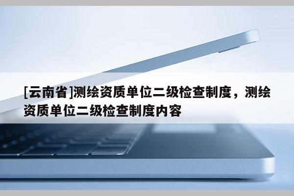 [云南省]測繪資質單位二級檢查制度，測繪資質單位二級檢查制度內容
