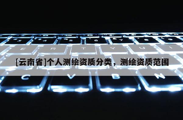 [云南省]個人測繪資質分類，測繪資質范圍