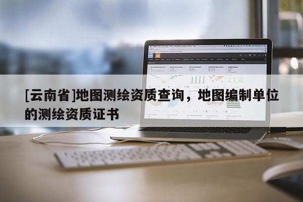 [云南省]地圖測繪資質查詢，地圖編制單位的測繪資質證書