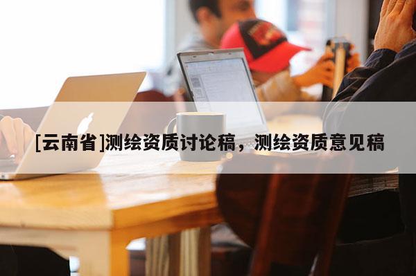 [云南省]測繪資質討論稿，測繪資質意見稿