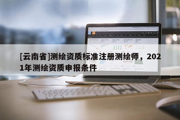 [云南省]測繪資質標準注冊測繪師，2021年測繪資質申報條件