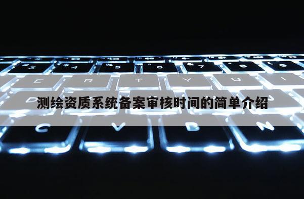 測繪資質系統備案審核時間的簡單介紹