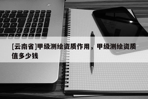[云南省]甲級測繪資質作用，甲級測繪資質值多少錢