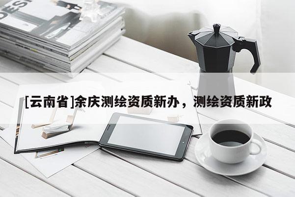 [云南省]余慶測繪資質新辦，測繪資質新政