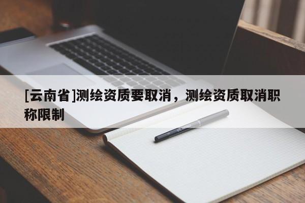 [云南省]測繪資質要取消，測繪資質取消職稱限制