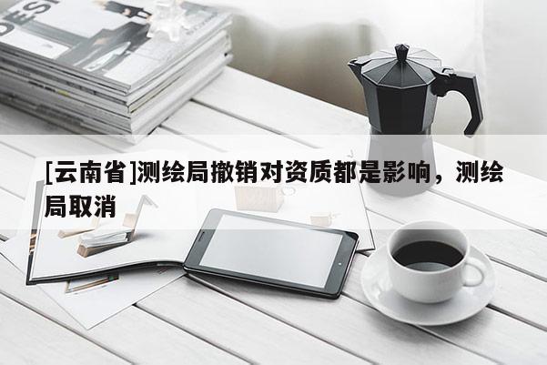 [云南省]測繪局撤銷對資質都是影響，測繪局取消