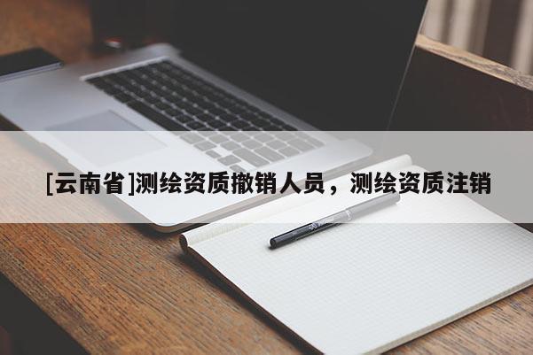 [云南省]測繪資質撤銷人員，測繪資質注銷
