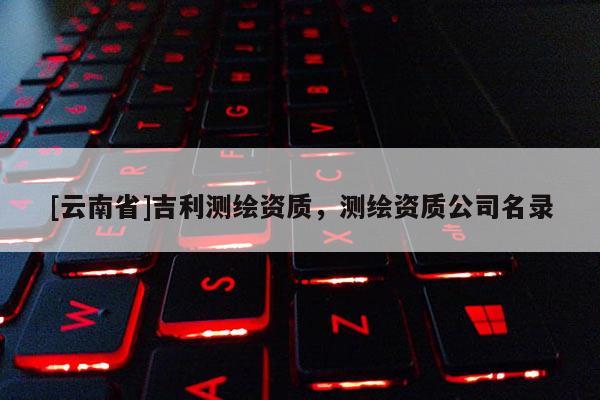 [云南省]吉利測繪資質(zhì)，測繪資質(zhì)公司名錄