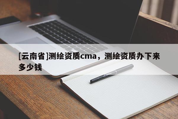 [云南省]測繪資質cma，測繪資質辦下來多少錢