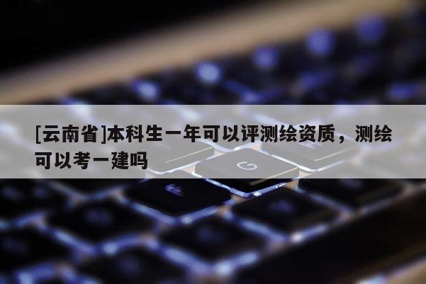 [云南省]本科生一年可以評測繪資質(zhì)，測繪可以考一建嗎