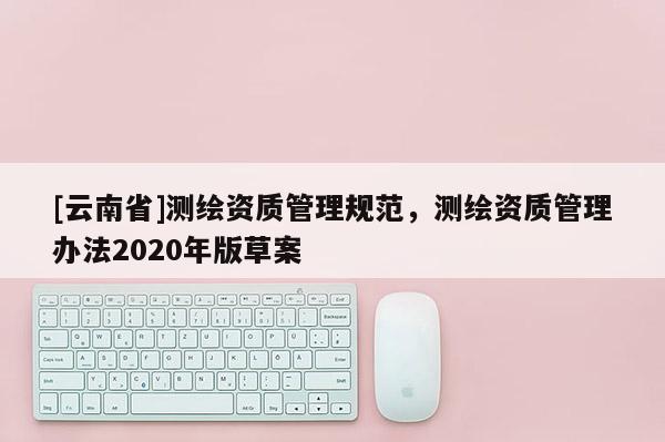 [云南省]測繪資質管理規范，測繪資質管理辦法2020年版草案