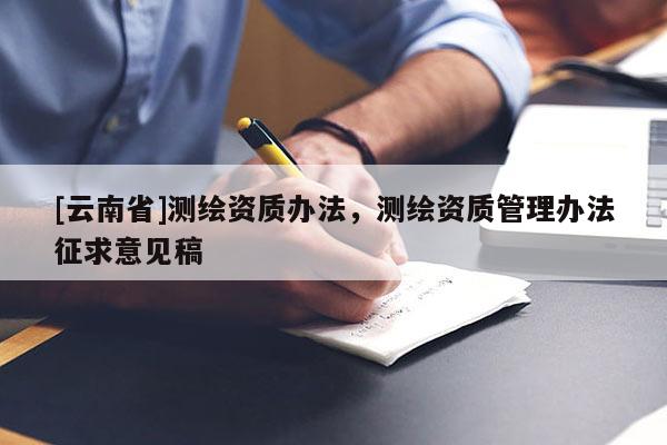 [云南省]測繪資質辦法，測繪資質管理辦法征求意見稿