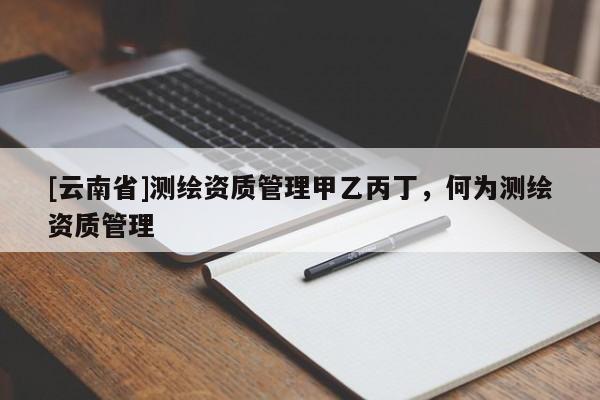 [云南省]測繪資質管理甲乙丙丁，何為測繪資質管理