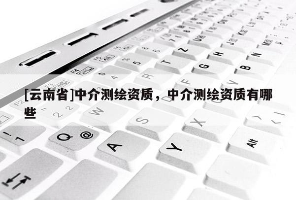 [云南省]中介測繪資質，中介測繪資質有哪些