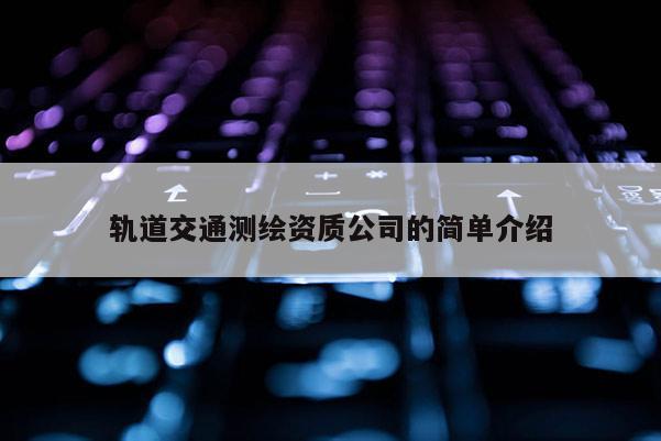 軌道交通測繪資質(zhì)公司的簡單介紹