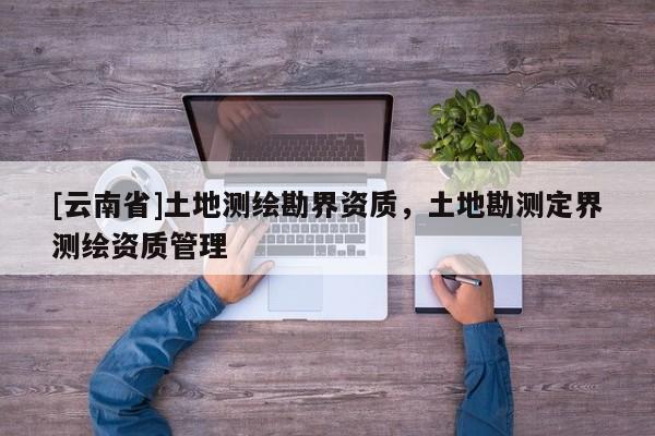 [云南省]土地測(cè)繪勘界資質(zhì)，土地勘測(cè)定界測(cè)繪資質(zhì)管理