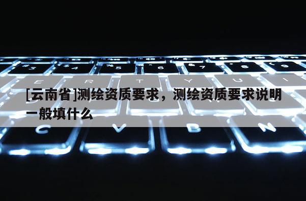 [云南省]測繪資質要求，測繪資質要求說明一般填什么